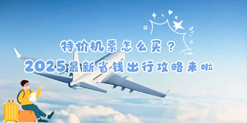 特价机票怎么买？2025最新省钱出行攻略来啦