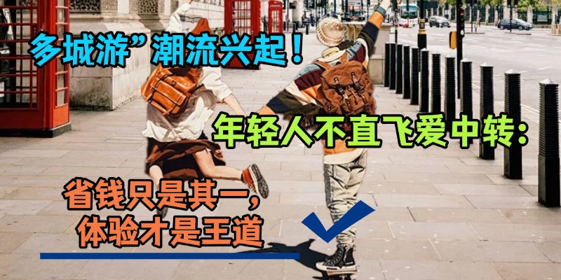 多城游”潮流兴起！年轻人不直飞爱中转：省钱只是其一，体验才是王道