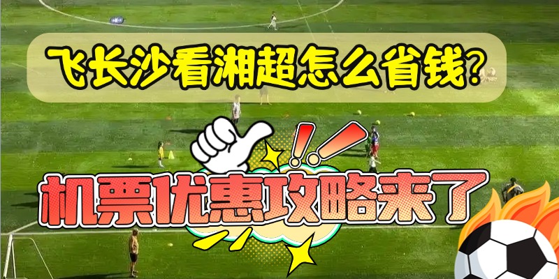 飞长沙看湘超怎么省钱？机票优惠攻略来了