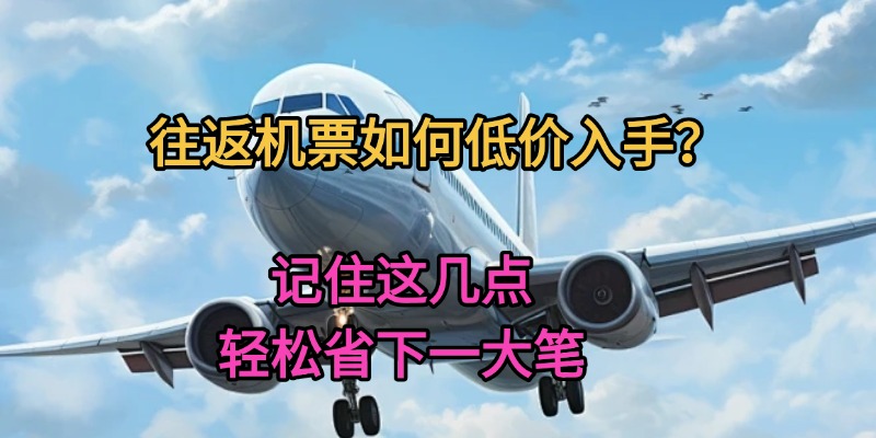 往返机票如何低价入手？记住这几点，轻松省下一大笔