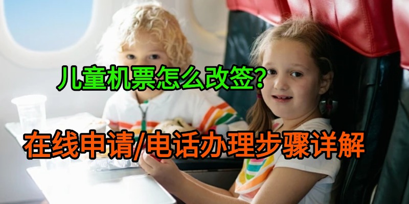 儿童机票怎么改签？在线申请/电话办理步骤详解