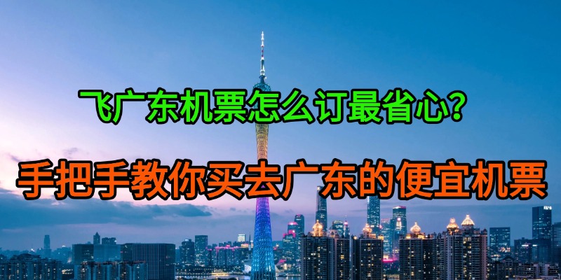 飞广东机票怎么订最省心？手把手教你买去广东的便宜机票