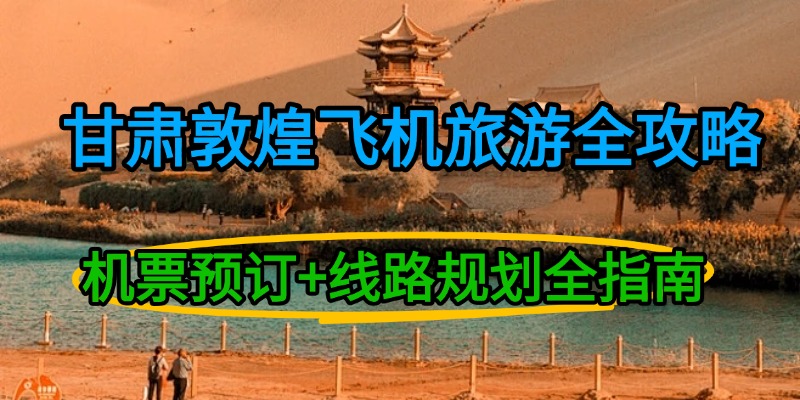 甘肃敦煌飞机旅游全攻略：机票预订+线路规划全指南