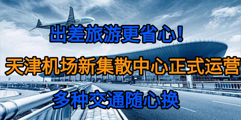 出差旅游更省心！天津机场新集散中心正式运营，多种交通随心换