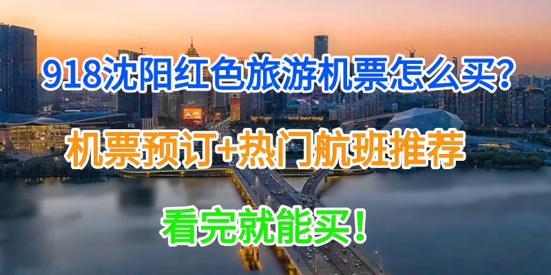 918沈阳红色旅游机票怎么买？机票预订+热门航班推荐，看完就能买！