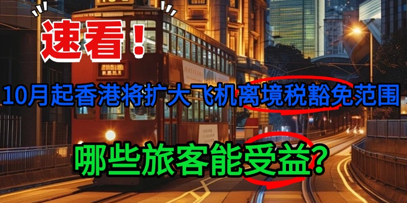 速看！10月起香港将扩大飞机离境税豁免范围，哪些旅客能受益？