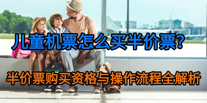 儿童机票怎么买半价票？半价票购买资格与操作流程全解析