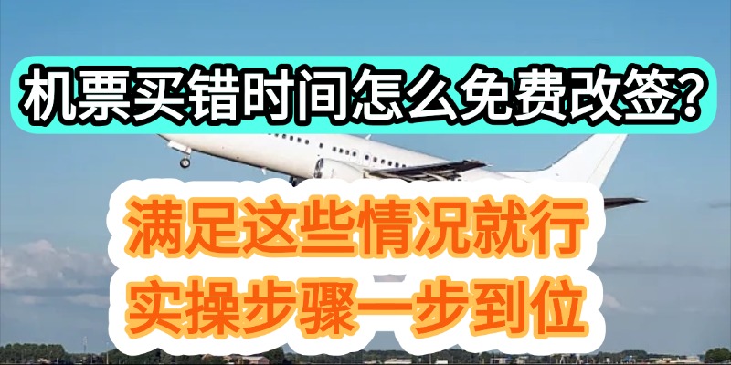 机票买错时间怎么免费改签？满足这些情况就行，实操步骤一步到位