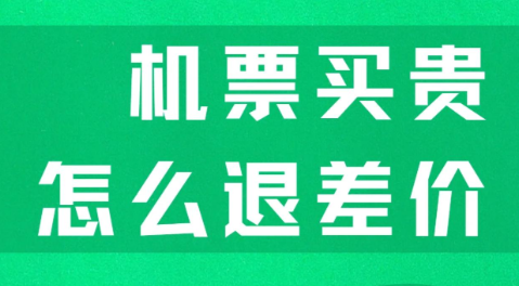 机票买贵了怎么退差价？教你3步操作，成功追回价格差额！